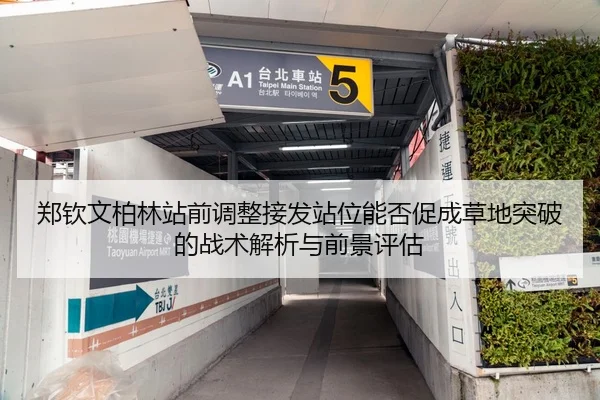 郑钦文柏林站前调整接发站位能否促成草地突破的战术解析与前景评估