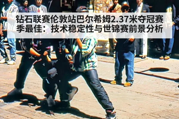钻石联赛伦敦站巴尔希姆2.37米夺冠赛季最佳:技术稳定性与世锦赛前景分析