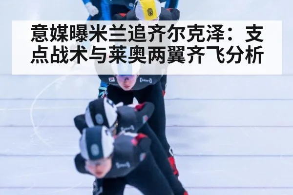 意媒曝米兰追齐尔克泽：支点战术与莱奥两翼齐飞分析