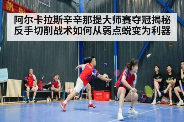 阿尔卡拉斯辛辛那提大师赛夺冠揭秘反手切削战术如何从弱点蜕变为利器