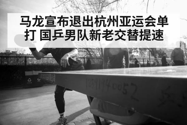 马龙宣布退出杭州亚运会单打 国乒男队新老交替提速