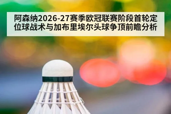 阿森纳2026-27赛季欧冠联赛阶段首轮定位球战术与加布里埃尔头球争顶前瞻分析