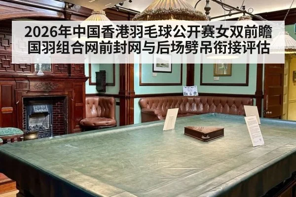 2026年中国香港羽毛球公开赛女双前瞻 国羽组合网前封网与后场劈吊衔接评估