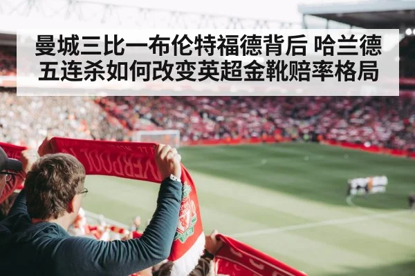 曼城三比一布伦特福德背后 哈兰德五连杀如何改变英超金靴赔率格局