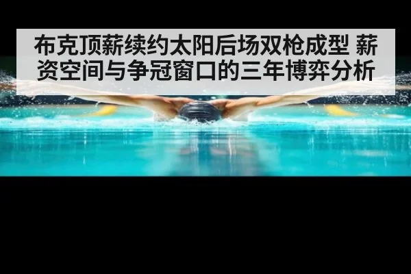 布克顶薪续约太阳后场双枪成型 薪资空间与争冠窗口的三年博弈分析